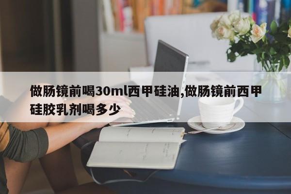 做肠镜前喝30ml西甲硅油,做肠镜前西甲硅胶乳剂喝多少