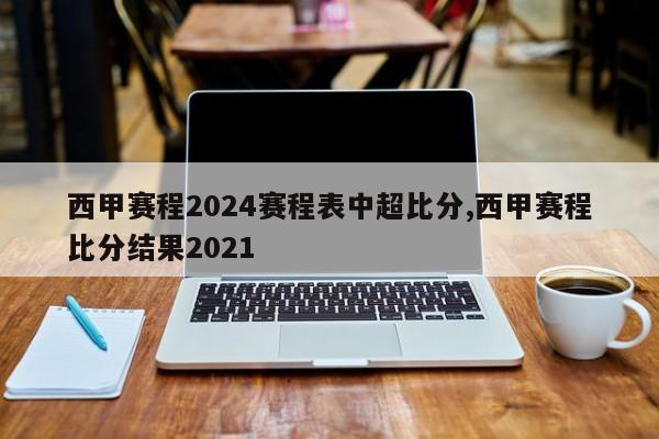 西甲赛程2024赛程表中超比分,西甲赛程比分结果2021