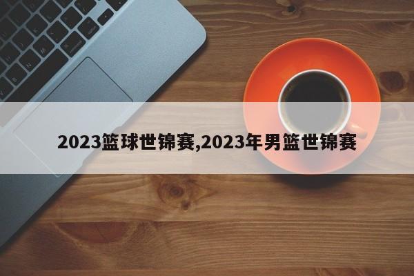 2023篮球世锦赛,2023年男篮世锦赛