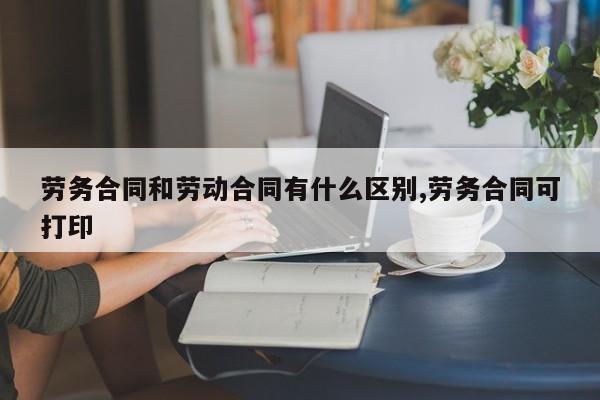 劳务合同和劳动合同有什么区别,劳务合同可打印
