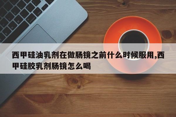 西甲硅油乳剂在做肠镜之前什么时候服用,西甲硅胶乳剂肠镜怎么喝