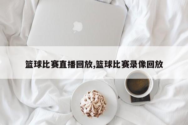 篮球比赛直播回放,篮球比赛录像回放