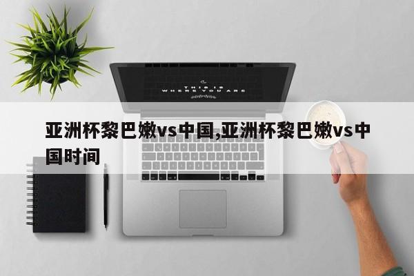 亚洲杯黎巴嫩vs中国,亚洲杯黎巴嫩vs中国时间