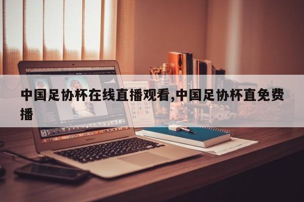 中国足协杯在线直播观看,中国足协杯直免费播