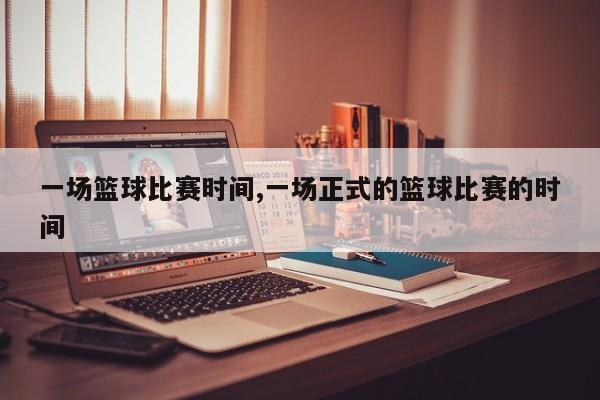 一场篮球比赛时间,一场正式的篮球比赛的时间