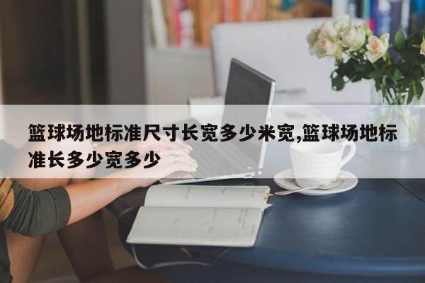 篮球场地标准尺寸长宽多少米宽,篮球场地标准长多少宽多少