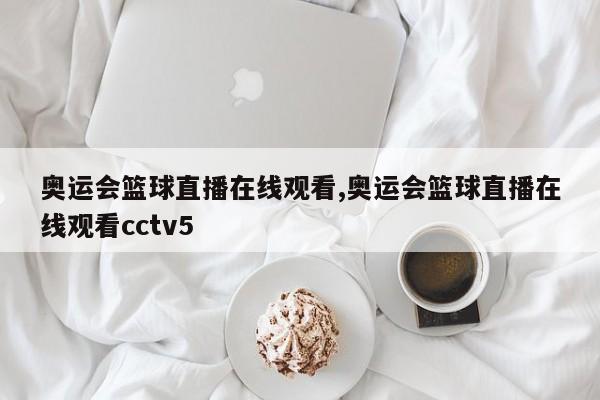 奥运会篮球直播在线观看,奥运会篮球直播在线观看cctv5