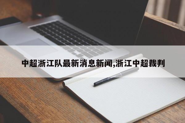 中超浙江队最新消息新闻,浙江中超裁判