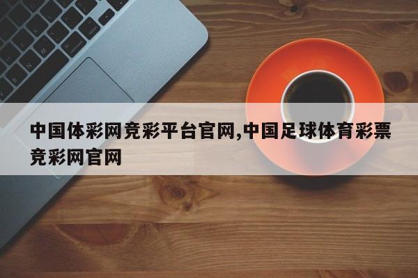 中国体彩网竞彩平台官网,中国足球体育彩票竞彩网官网