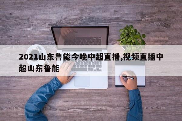 2021山东鲁能今晚中超直播,视频直播中超山东鲁能
