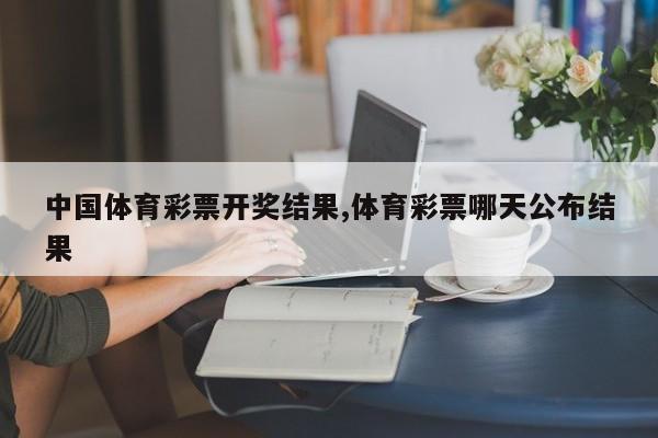 中国体育彩票开奖结果,体育彩票哪天公布结果