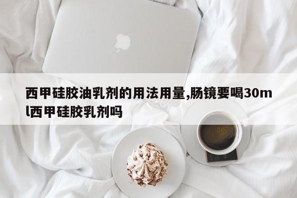 西甲硅胶油乳剂的用法用量,肠镜要喝30ml西甲硅胶乳剂吗