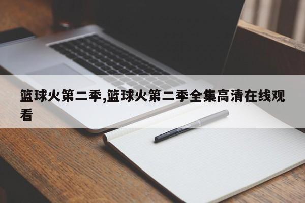 篮球火第二季,篮球火第二季全集高清在线观看