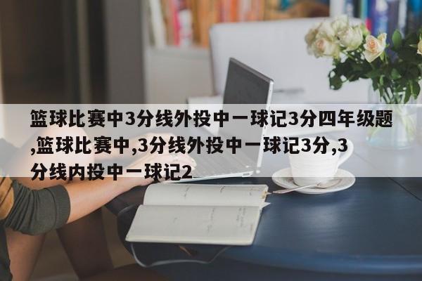 篮球比赛中3分线外投中一球记3分四年级题,篮球比赛中,3分线外投中一球记3分,3分线内投中一球记2