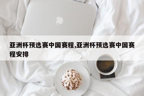 亚洲杯预选赛中国赛程,亚洲杯预选赛中国赛程安排