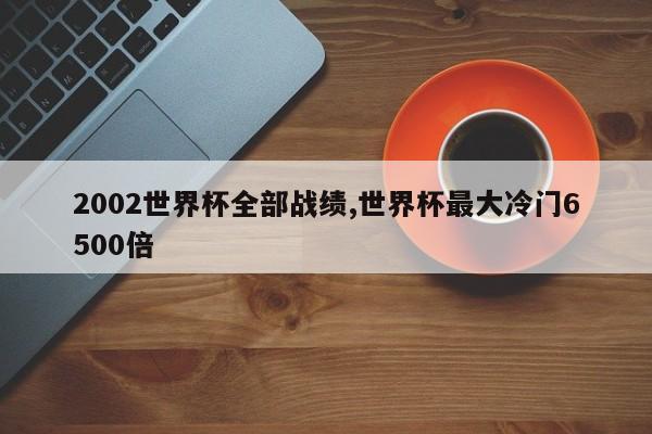 2002世界杯全部战绩,世界杯最大冷门6500倍