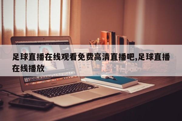 足球直播在线观看免费高清直播吧,足球直播在线播放