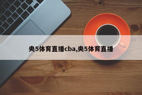 央5体育直播cba,央5体育直播