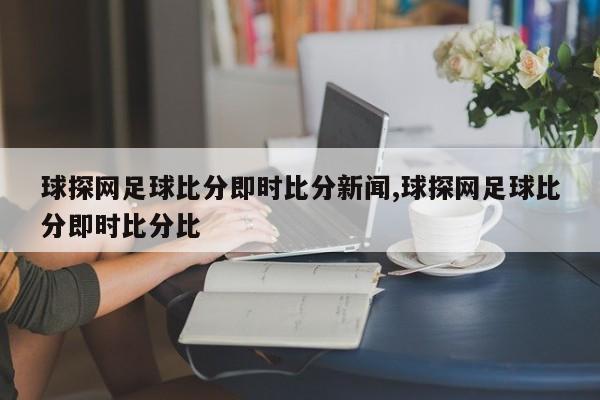 球探网足球比分即时比分新闻,球探网足球比分即时比分比