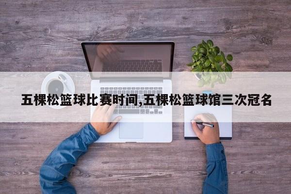 五棵松篮球比赛时间,五棵松篮球馆三次冠名
