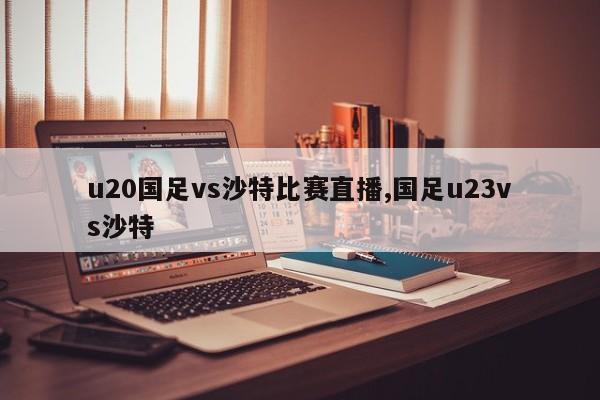 u20国足vs沙特比赛直播,国足u23vs沙特