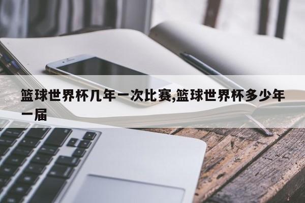 篮球世界杯几年一次比赛,篮球世界杯多少年一届