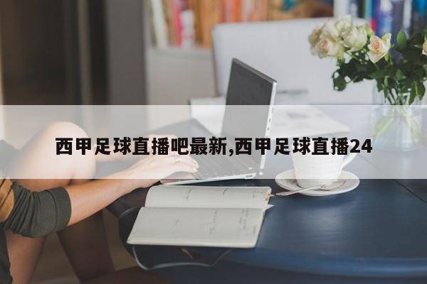 西甲足球直播吧最新,西甲足球直播24