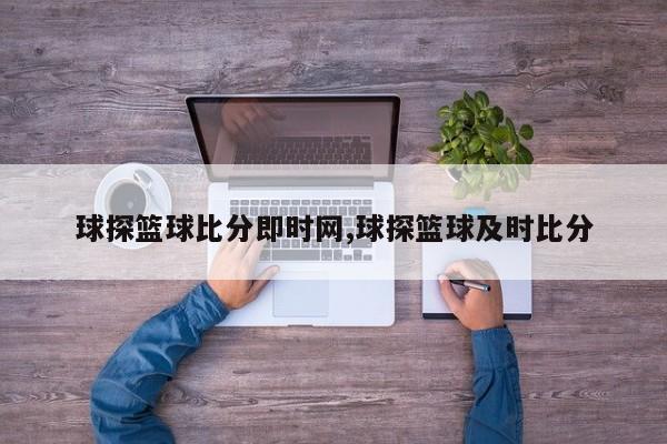 球探篮球比分即时网,球探篮球及时比分