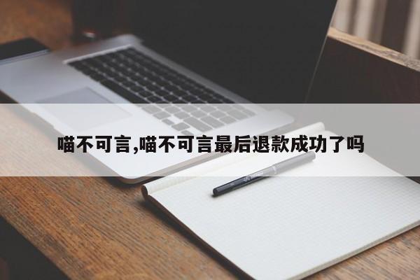 喵不可言,喵不可言最后退款成功了吗