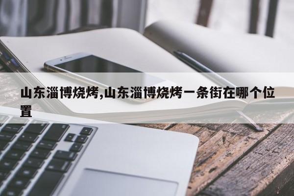 山东淄博烧烤,山东淄博烧烤一条街在哪个位置