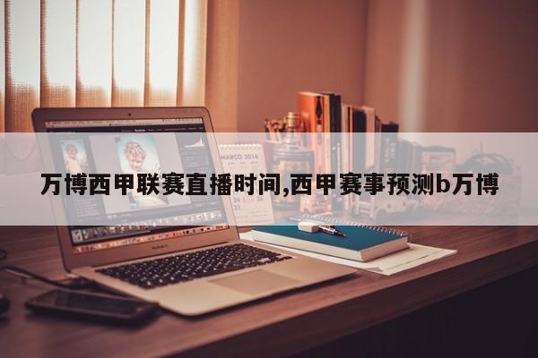 万博西甲联赛直播时间,西甲赛事预测b万博