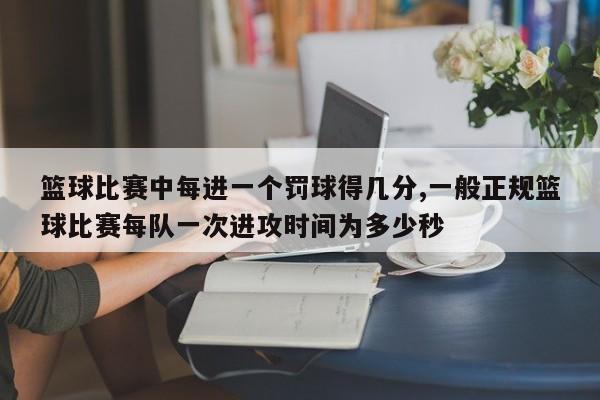 篮球比赛中每进一个罚球得几分,一般正规篮球比赛每队一次进攻时间为多少秒