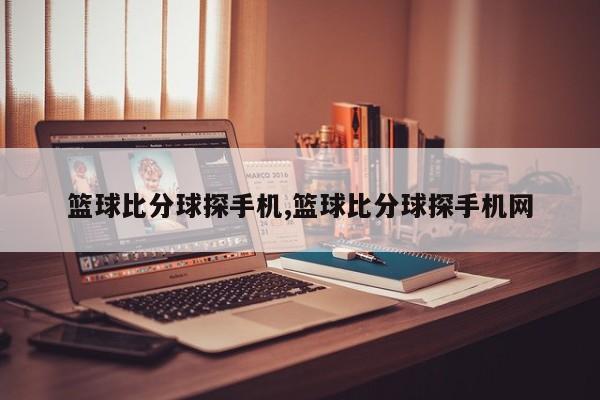 篮球比分球探手机,篮球比分球探手机网