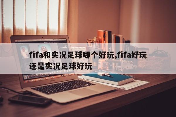 fifa和实况足球哪个好玩,fifa好玩还是实况足球好玩