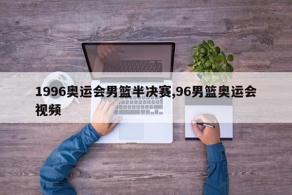 1996奥运会男篮半决赛,96男篮奥运会视频
