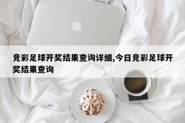 竞彩足球开奖结果查询详细,今日竞彩足球开奖结果查询