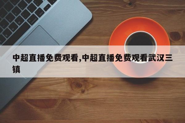 中超直播免费观看,中超直播免费观看武汉三镇