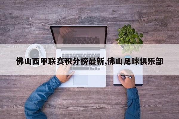 佛山西甲联赛积分榜最新,佛山足球俱乐部