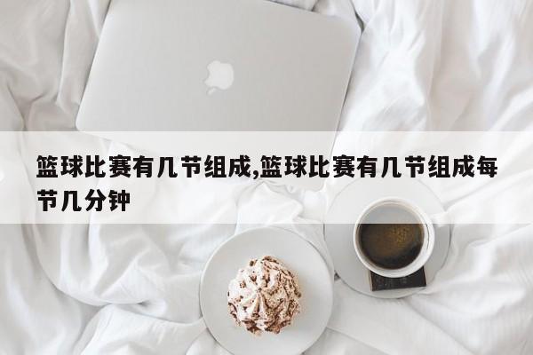 篮球比赛有几节组成,篮球比赛有几节组成每节几分钟