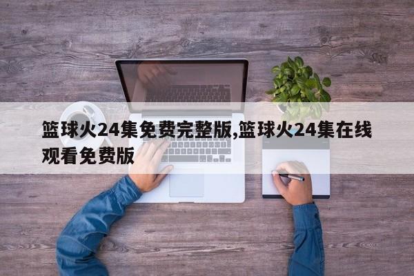 篮球火24集免费完整版,篮球火24集在线观看免费版