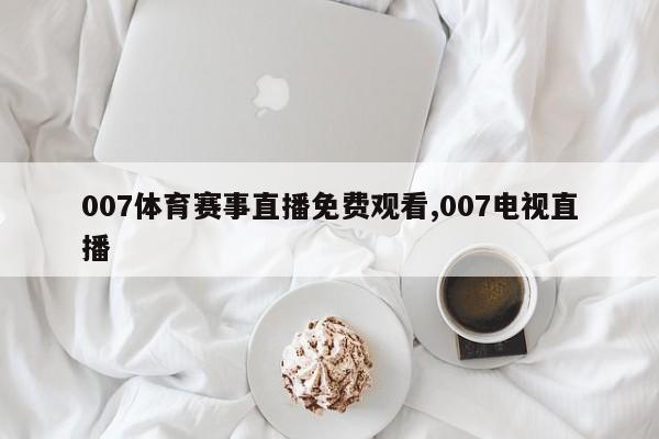 007体育赛事直播免费观看,007电视直播