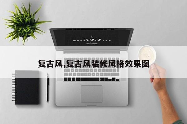 复古风,复古风装修风格效果图