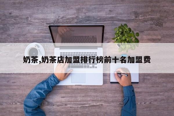 奶茶,奶茶店加盟排行榜前十名加盟费