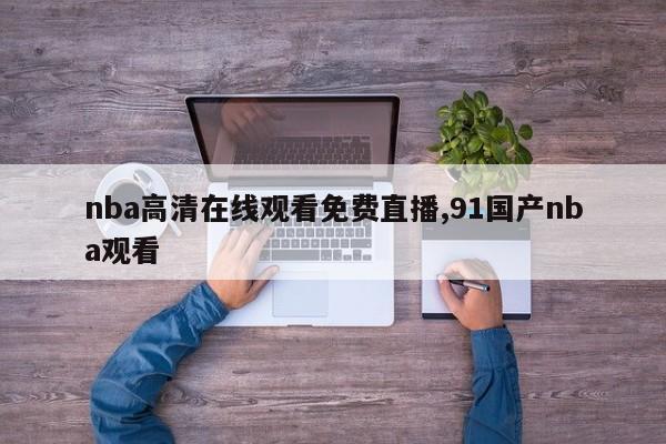nba高清在线观看免费直播,91国产nba观看