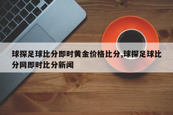 球探足球比分即时黄金价格比分,球探足球比分网即时比分新闻