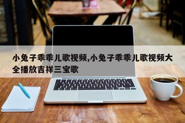 小兔子乖乖儿歌视频,小兔子乖乖儿歌视频大全播放吉祥三宝歌
