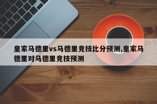 皇家马德里vs马德里竞技比分预测,皇家马德里对马德里竞技预测