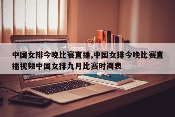 中国女排今晚比赛直播,中国女排今晚比赛直播视频中国女排九月比赛时间表