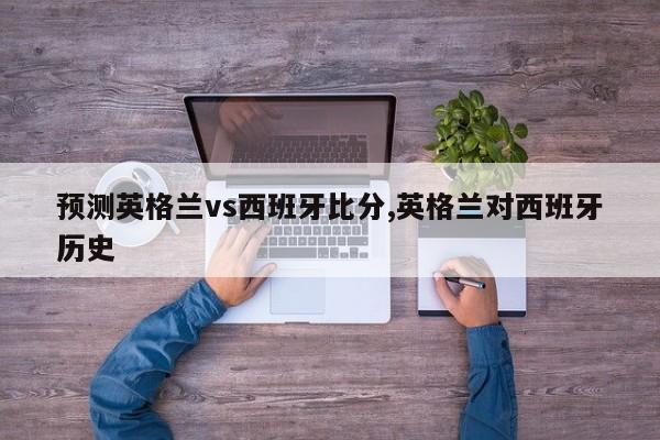 预测英格兰vs西班牙比分,英格兰对西班牙历史