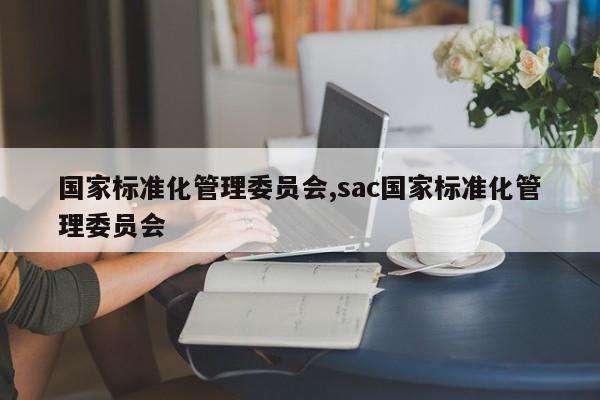 国家标准化管理委员会,sac国家标准化管理委员会